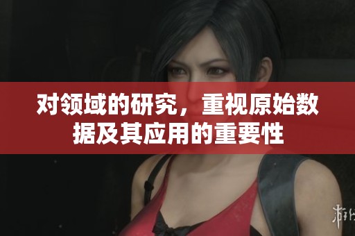 对领域的研究，重视原始数据及其应用的重要性