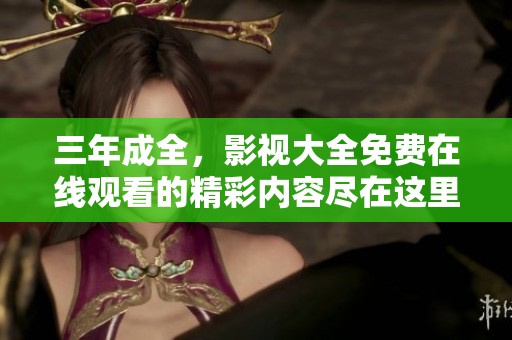三年成全，影视大全免费在线观看的精彩内容尽在这里！