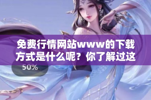 免费行情网站www的下载方式是什么呢？你了解过这些信息吗？