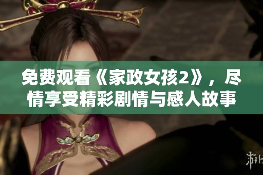 免费观看《家政女孩2》，尽情享受精彩剧情与感人故事