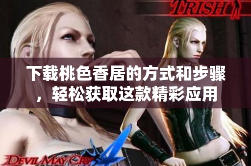下载桃色香居的方式和步骤，轻松获取这款精彩应用