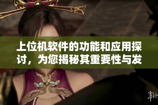 上位机软件的功能和应用探讨，为您揭秘其重要性与发展前景