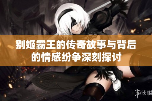 别姬霸王的传奇故事与背后的情感纷争深刻探讨