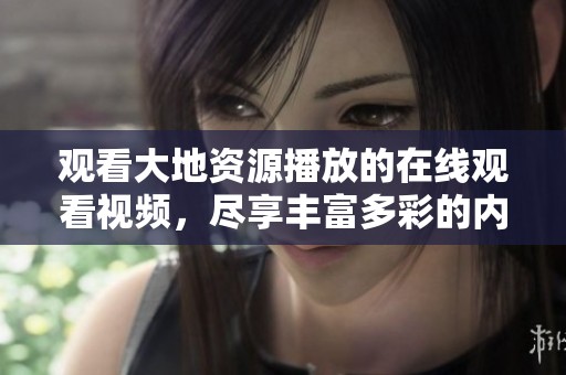 观看大地资源播放的在线观看视频，尽享丰富多彩的内容与体验。