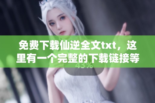 免费下载仙逆全文txt，这里有一个完整的下载链接等你来获取！