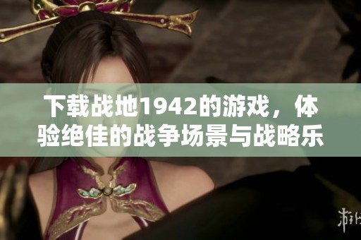 下载战地1942的游戏，体验绝佳的战争场景与战略乐趣