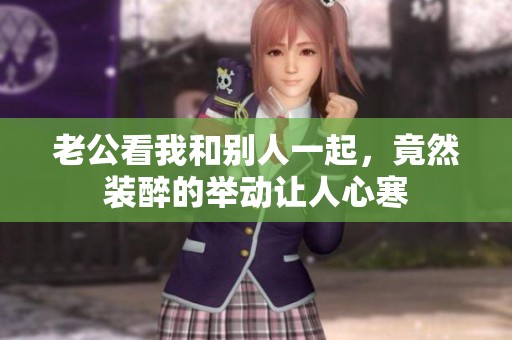 老公看我和别人一起，竟然装醉的举动让人心寒