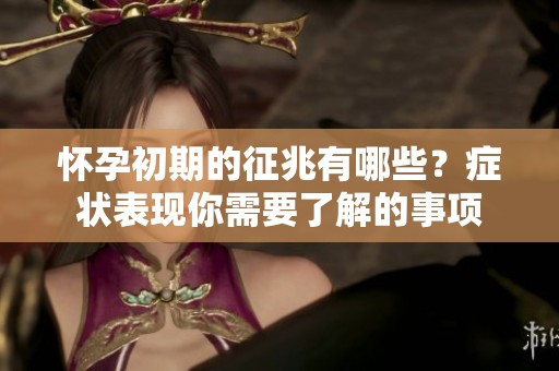 怀孕初期的征兆有哪些？症状表现你需要了解的事项