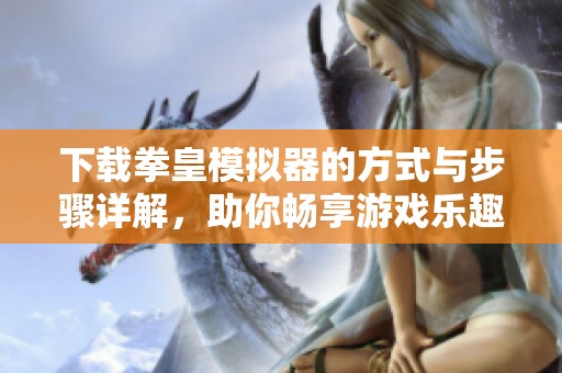 下载拳皇模拟器的方式与步骤详解，助你畅享游戏乐趣