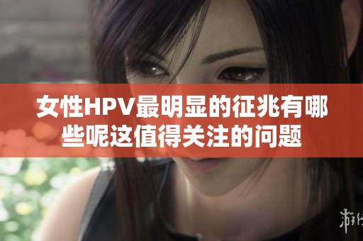 女性HPV最明显的征兆有哪些呢这值得关注的问题