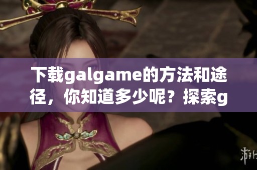 下载galgame的方法和途径，你知道多少呢？探索galgame的下载技巧与资源。