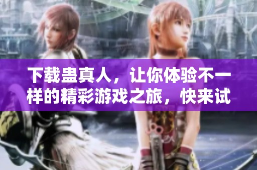 下载蛊真人，让你体验不一样的精彩游戏之旅，快来试试吧！