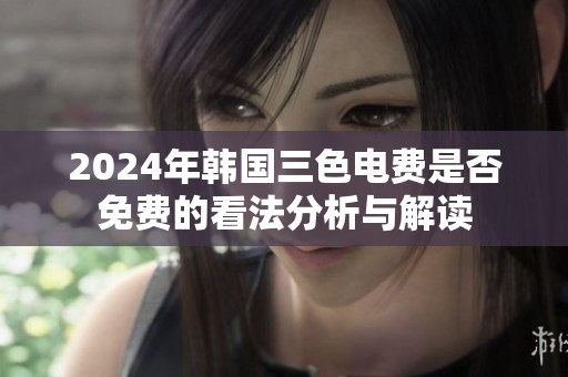 2024年韩国三色电费是否免费的看法分析与解读