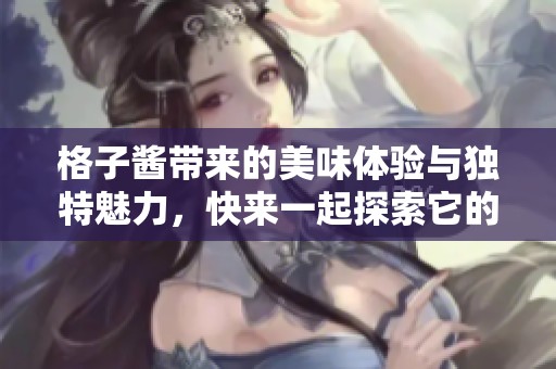 格子酱带来的美味体验与独特魅力，快来一起探索它的无穷创意吧！