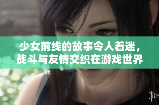 少女前线的故事令人着迷，战斗与友情交织在游戏世界中。