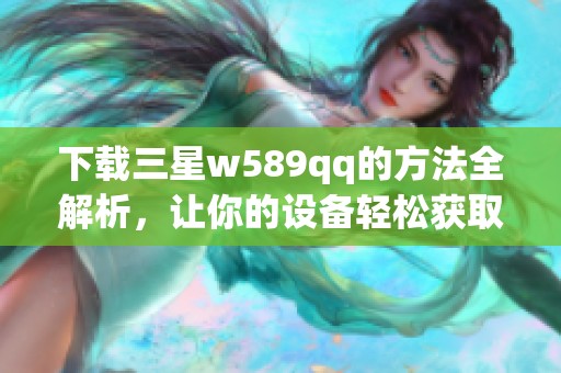 下载三星w589qq的方法全解析，让你的设备轻松获取三星w589qq应用