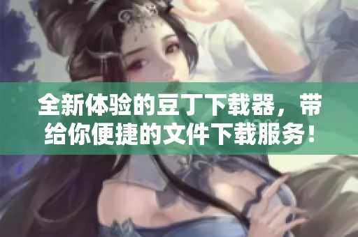 全新体验的豆丁下载器，带给你便捷的文件下载服务！
