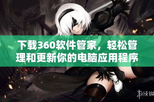 下载360软件管家，轻松管理和更新你的电脑应用程序！