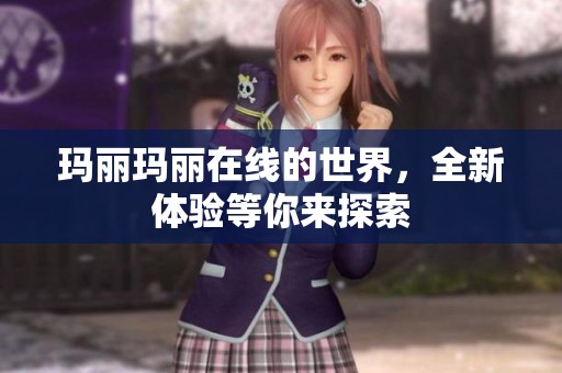 玛丽玛丽在线的世界，全新体验等你来探索