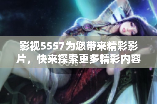 影视5557为您带来精彩影片，快来探索更多精彩内容吧！