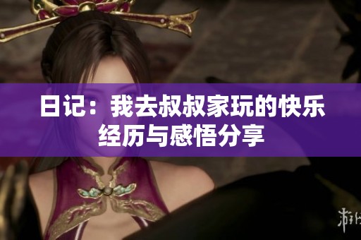 日记：我去叔叔家玩的快乐经历与感悟分享
