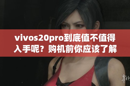 vivos20pro到底值不值得入手呢？购机前你应该了解哪些重要信息呢