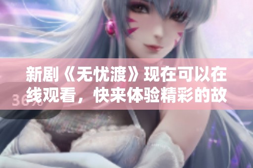 新剧《无忧渡》现在可以在线观看，快来体验精彩的故事情节吧！