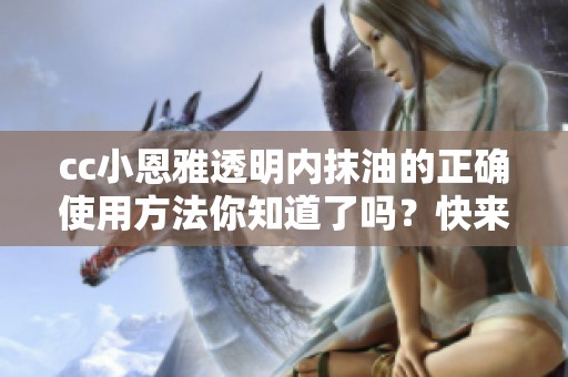 cc小恩雅透明内抹油的正确使用方法你知道了吗？快来看看详细介绍吧！