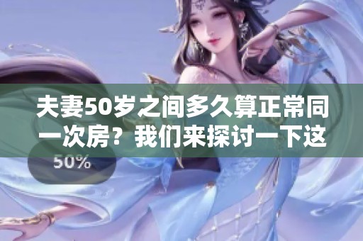 夫妻50岁之间多久算正常同一次房？我们来探讨一下这个问题。