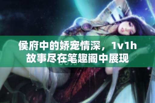 侯府中的娇宠情深，1v1h故事尽在笔趣阁中展现