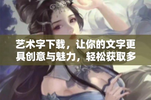艺术字下载，让你的文字更具创意与魅力，轻松获取多种风格！