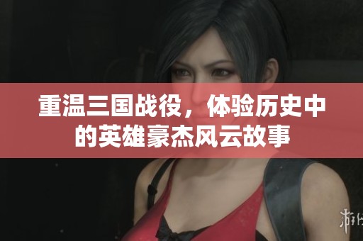 重温三国战役，体验历史中的英雄豪杰风云故事
