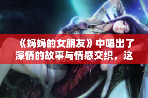 《妈妈的女朋友》中唱出了深情的故事与情感交织，这样的情绪让人心动