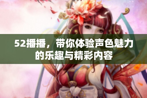 52播播，带你体验声色魅力的乐趣与精彩内容