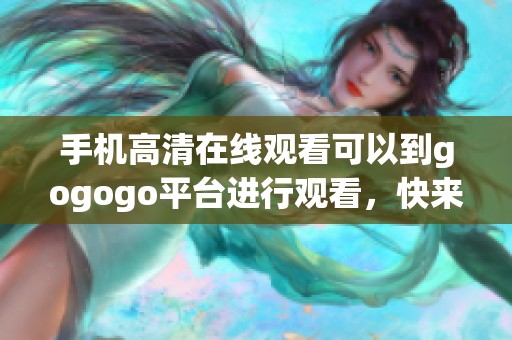 手机高清在线观看可以到gogogo平台进行观看，快来体验吧！