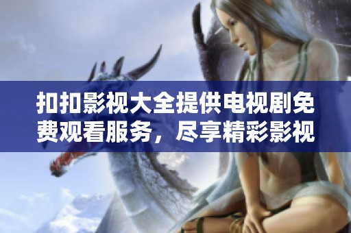 扣扣影视大全提供电视剧免费观看服务，尽享精彩影视作品无须付费。
