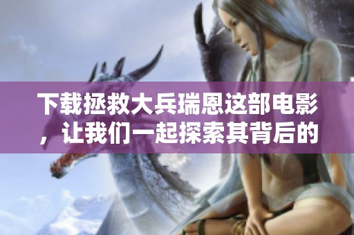 下载拯救大兵瑞恩这部电影，让我们一起探索其背后的故事与意义