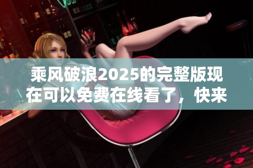 乘风破浪2025的完整版现在可以免费在线看了，快来体验吧