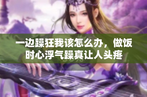 一边躁狂我该怎么办，做饭时心浮气躁真让人头疼