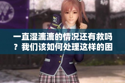 一直湿漉漉的情况还有救吗？我们该如何处理这样的困境呢？