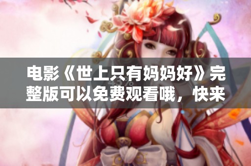 电影《世上只有妈妈好》完整版可以免费观看哦，快来一起欣赏这部感人作品吧！