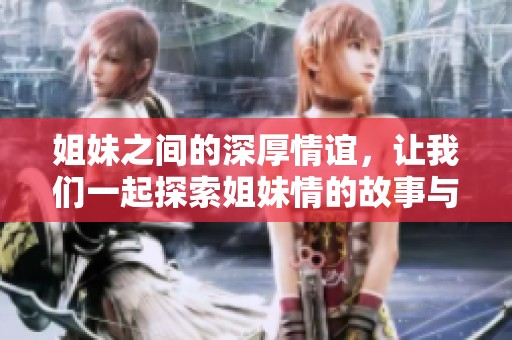姐妹之间的深厚情谊，让我们一起探索姐妹情的故事与经验