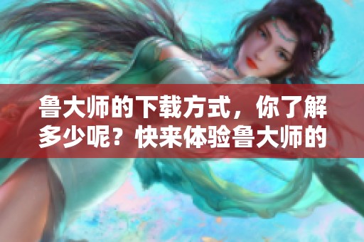 鲁大师的下载方式，你了解多少呢？快来体验鲁大师的强大功能吧！