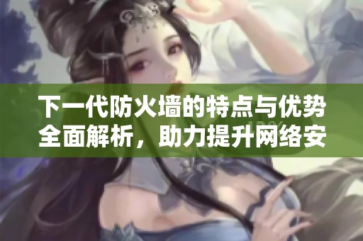 下一代防火墙的特点与优势全面解析，助力提升网络安全防护能力