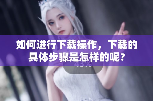 如何进行下载操作，下载的具体步骤是怎样的呢？