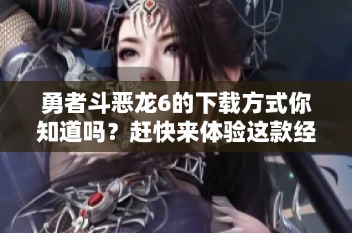 勇者斗恶龙6的下载方式你知道吗？赶快来体验这款经典游戏吧！