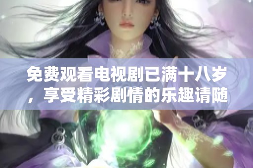 免费观看电视剧已满十八岁，享受精彩剧情的乐趣请随意观看