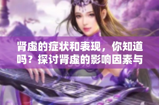 肾虚的症状和表现，你知道吗？探讨肾虚的影响因素与预防方法。