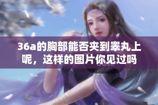 36a的胸部能否夹到睾丸上呢，这样的图片你见过吗