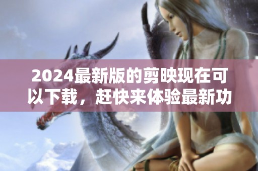 2024最新版的剪映现在可以下载，赶快来体验最新功能吧！
